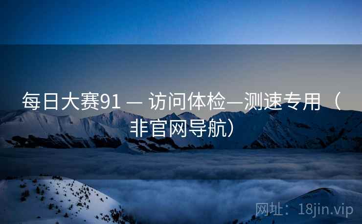 每日大赛91 — 访问体检—测速专用（非官网导航）