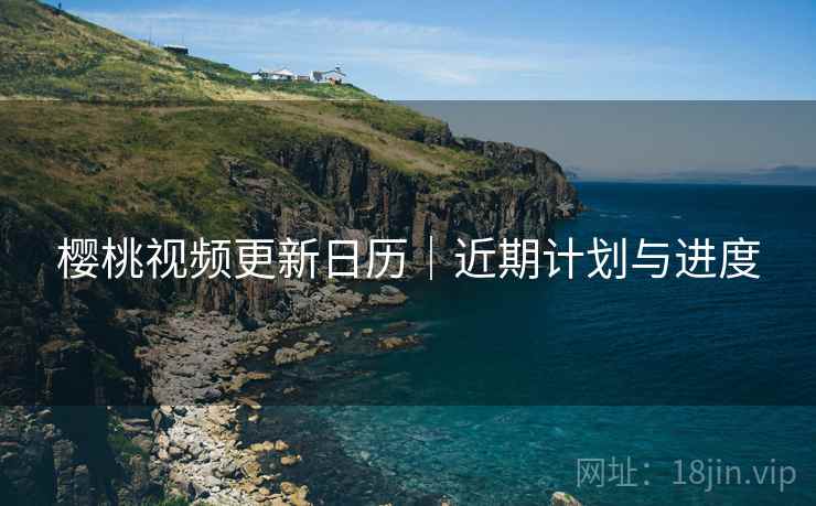 樱桃视频更新日历｜近期计划与进度