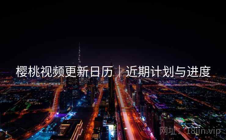 樱桃视频更新日历|近期计划与进度  第2张 樱桃视频更新日历|近期计划与进度  第2张