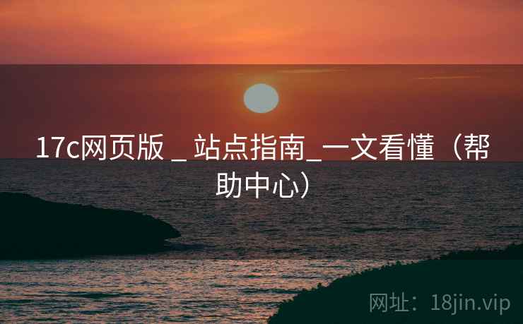 17c网页版 _ 站点指南_一文看懂(帮助中心)