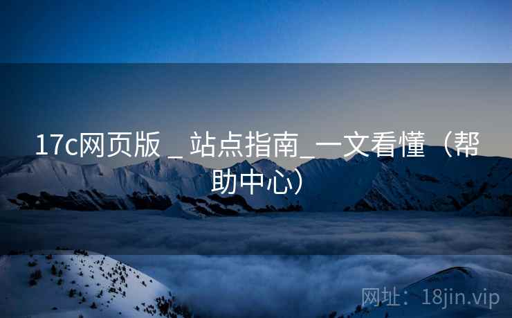 17c网页版 _ 站点指南_一文看懂(帮助中心)