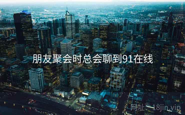 朋友聚会时总会聊到91在线