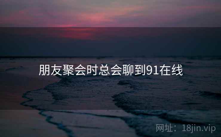 朋友聚会时总会聊到91在线