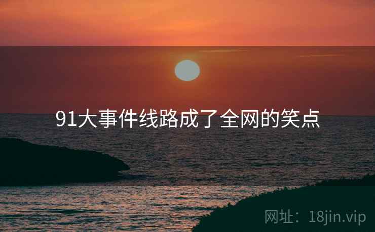 91大事件线路成了全网的笑点