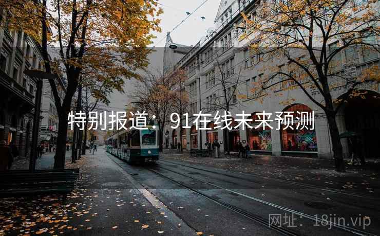 特别报道:91在线未来预测  第2张 特别报道:91在线未来预测  第2张