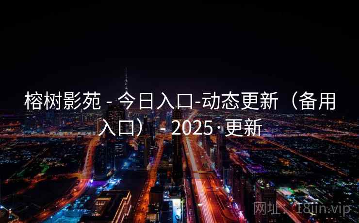 榕树影苑 - 今日入口-动态更新(备用入口) - 2025·更新