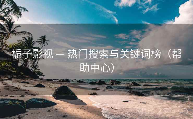 栀子影视 — 热门搜索与关键词榜(帮助中心)