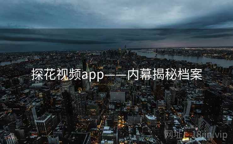 探花视频app——内幕揭秘档案