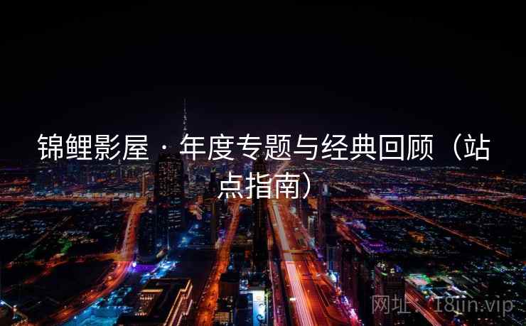 锦鲤影屋 · 年度专题与经典回顾(站点指南)