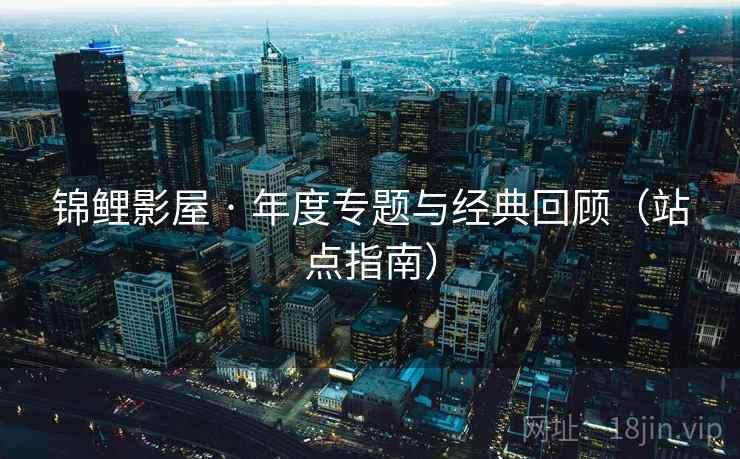 锦鲤影屋 · 年度专题与经典回顾(站点指南)