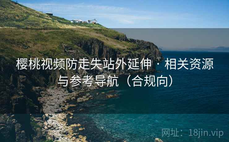 樱桃视频防走失站外延伸 · 相关资源与参考导航(合规向)