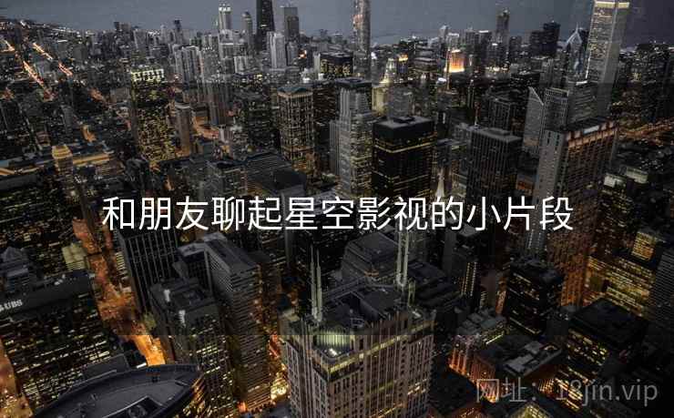和朋友聊起星空影视的小片段