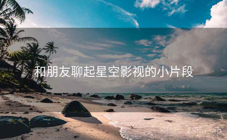 和朋友聊起星空影视的小片段