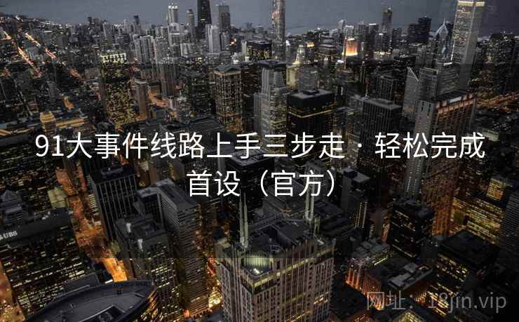 91大事件线路上手三步走 · 轻松完成首设(官方)