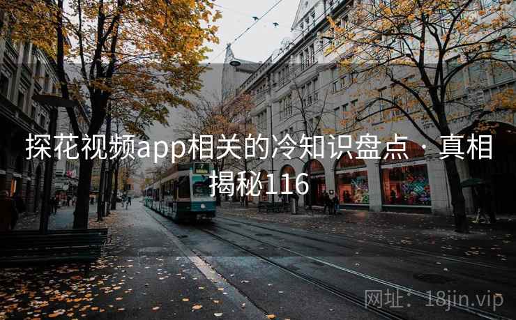 探花视频app相关的冷知识盘点 · 真相揭秘116