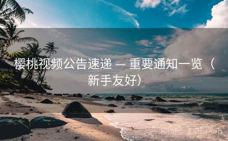 樱桃视频公告速递 — 重要通知一览(新手友好)
