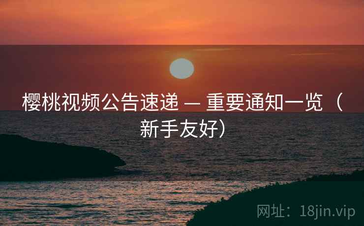 樱桃视频公告速递 — 重要通知一览(新手友好)