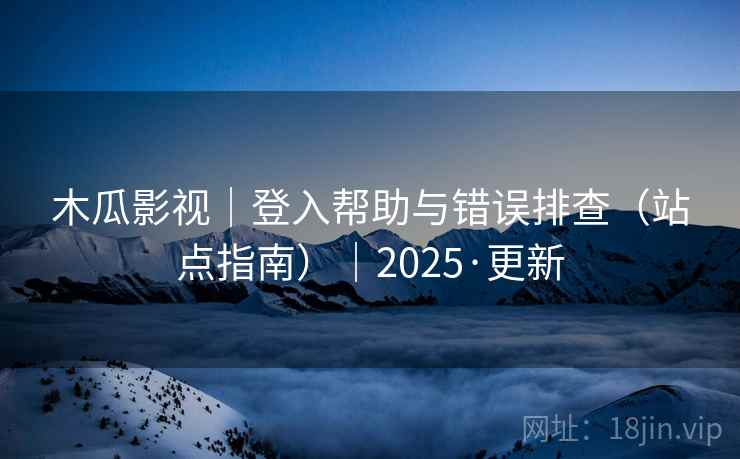 木瓜影视|登入帮助与错误排查(站点指南)|2025·更新