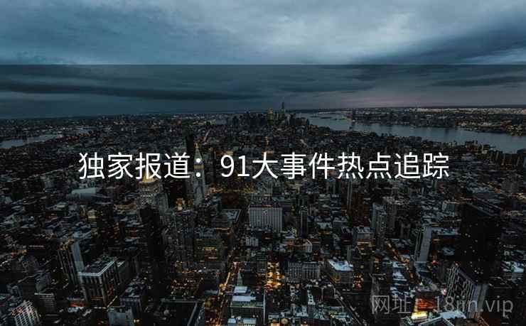 独家报道:91大事件热点追踪