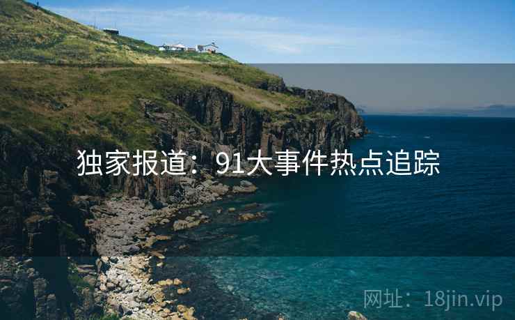 独家报道:91大事件热点追踪