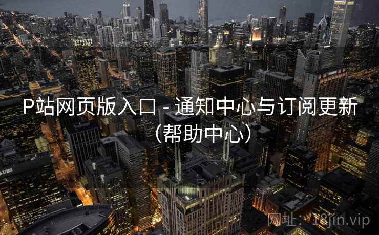 P站网页版入口 - 通知中心与订阅更新(帮助中心)