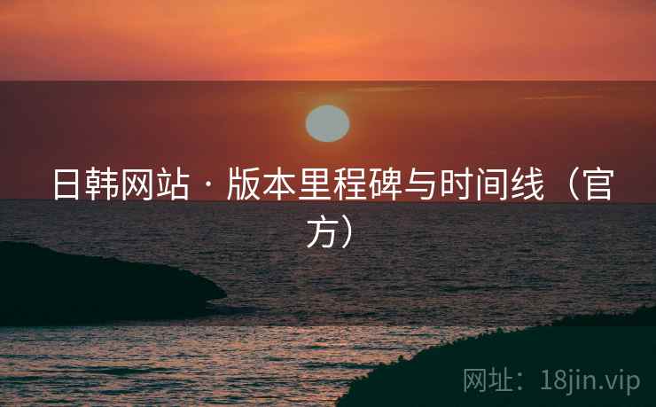 日韩网站 · 版本里程碑与时间线(官方)