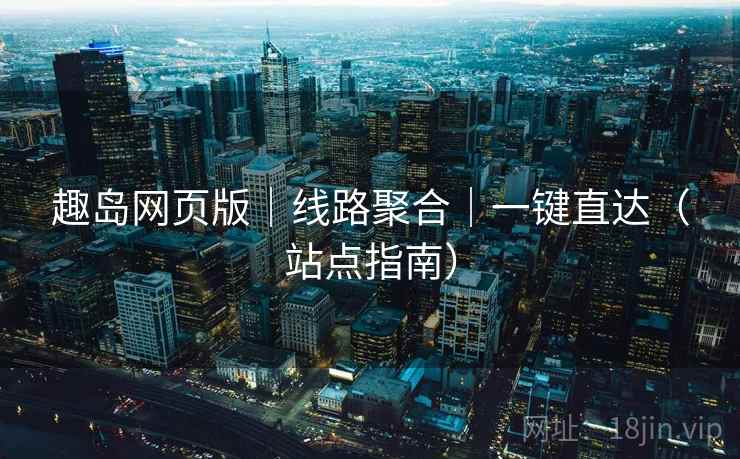趣岛网页版|线路聚合|一键直达(站点指南)