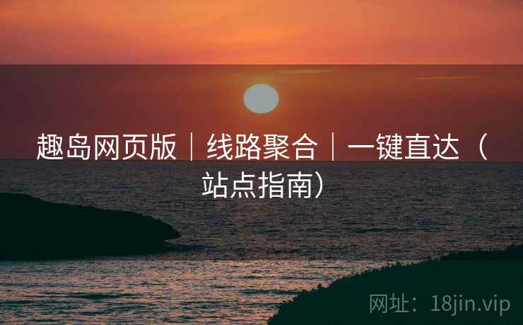 趣岛网页版|线路聚合|一键直达(站点指南)