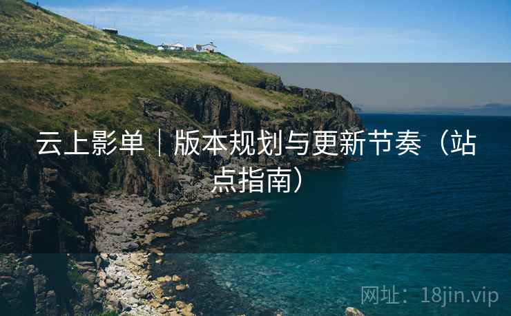 云上影单|版本规划与更新节奏(站点指南)