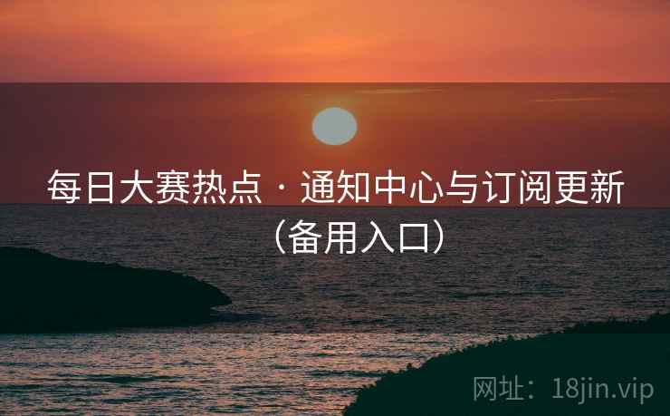 每日大赛热点 · 通知中心与订阅更新(备用入口)