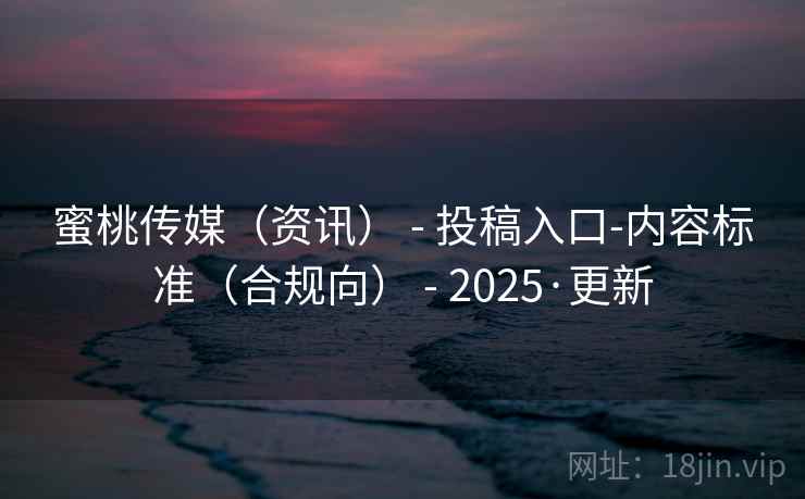 蜜桃传媒(资讯) - 投稿入口-内容标准(合规向) - 2025·更新