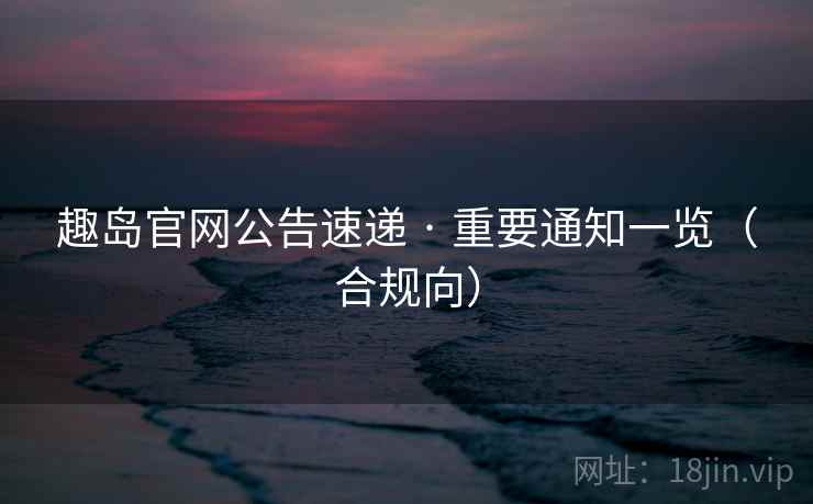 趣岛官网公告速递 · 重要通知一览(合规向)