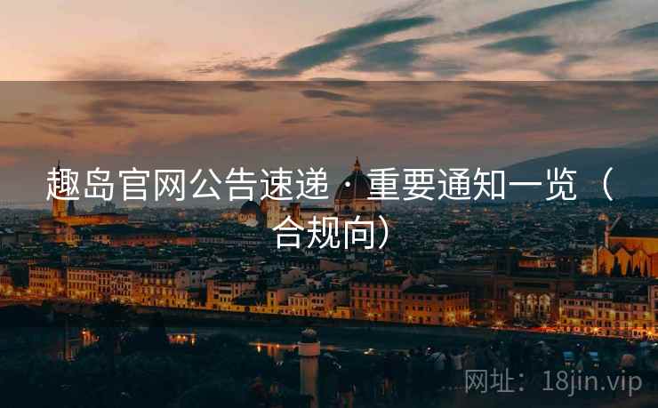 趣岛官网公告速递 · 重要通知一览(合规向)