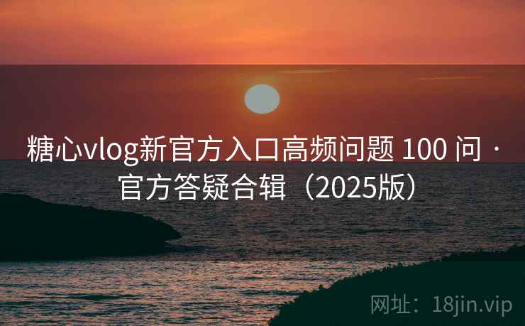 糖心vlog新官方入口高频问题 100 问 · 官方答疑合辑（2025版）