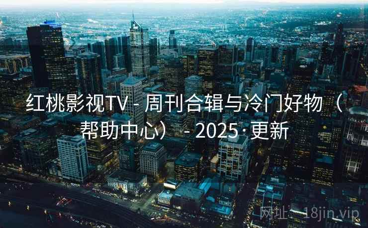 红桃影视TV - 周刊合辑与冷门好物(帮助中心) - 2025·更新