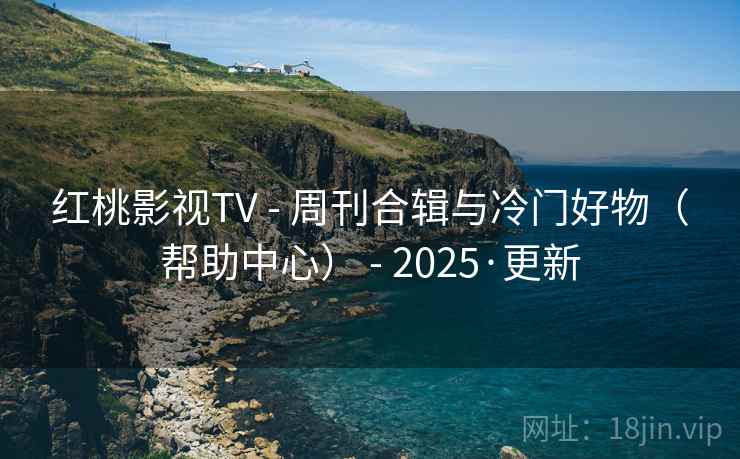 红桃影视TV - 周刊合辑与冷门好物(帮助中心) - 2025·更新