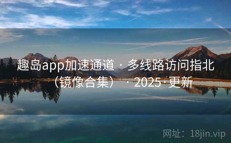 趣岛app加速通道 · 多线路访问指北(镜像合集) · 2025·更新