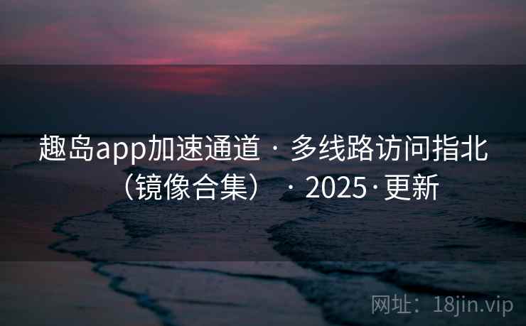 趣岛app加速通道 · 多线路访问指北(镜像合集) · 2025·更新