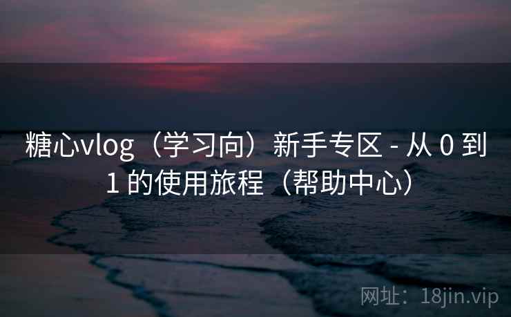 糖心vlog(学习向)新手专区 - 从 0 到 1 的使用旅程(帮助中心)