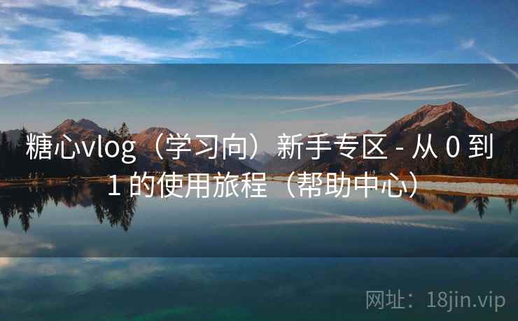 糖心vlog(学习向)新手专区 - 从 0 到 1 的使用旅程(帮助中心)