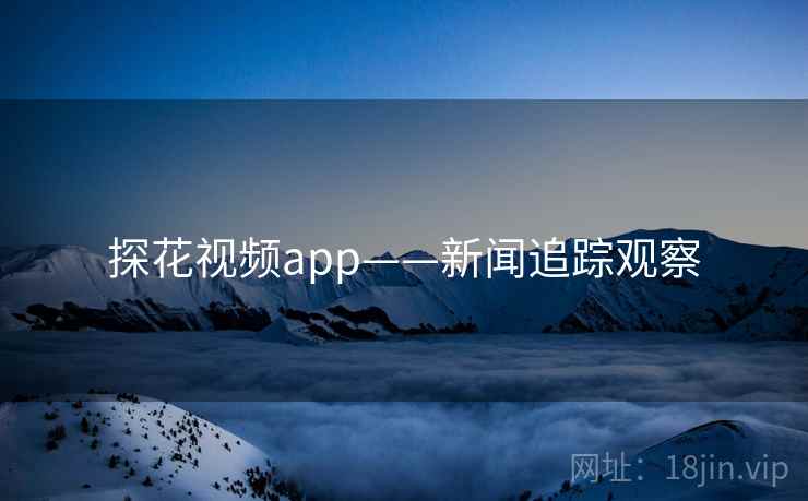 探花视频app——新闻追踪观察