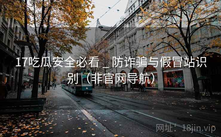 17吃瓜安全必看 _ 防诈骗与假冒站识别（非官网导航）  第6张