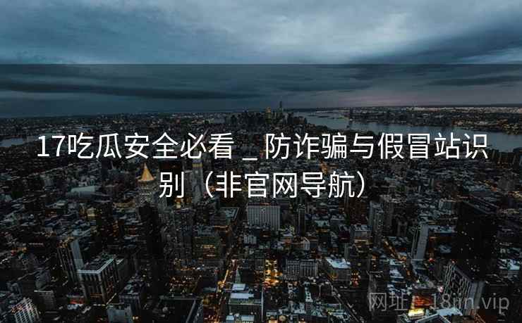 17吃瓜安全必看 _ 防诈骗与假冒站识别（非官网导航）  第8张