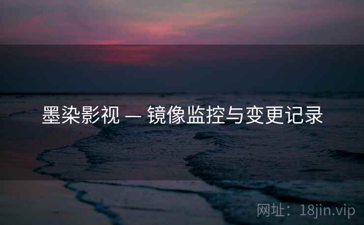 墨染影视 — 镜像监控与变更记录