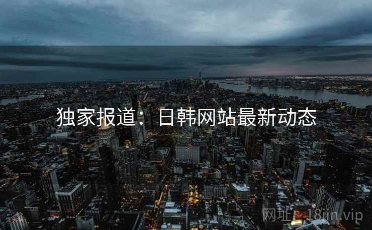 独家报道:日韩网站最新动态