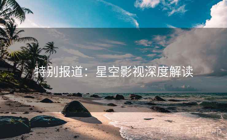 特别报道:星空影视深度解读