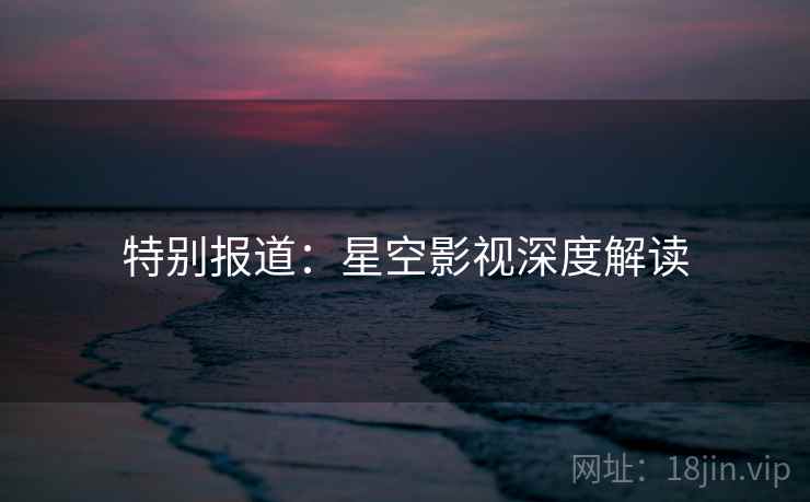 特别报道:星空影视深度解读
