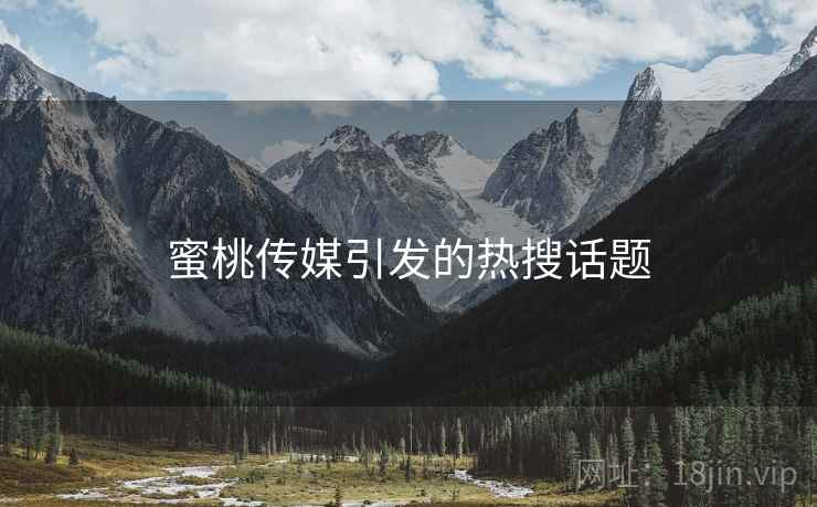 蜜桃传媒引发的热搜话题
