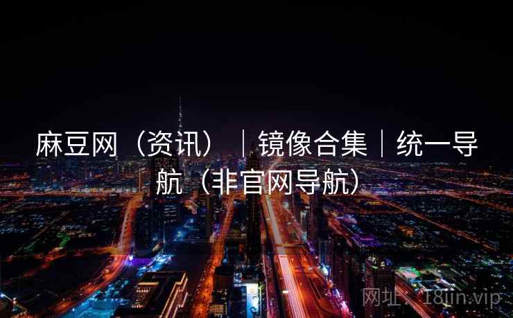 麻豆网(资讯)|镜像合集|统一导航(非官网导航)