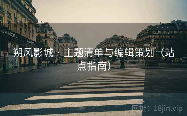 朔风影城 · 主题清单与编辑策划(站点指南)
